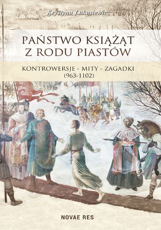 Państwo książąt z rodu Piastów. Kontrowersje - mity - zagadki (963-1102) Krystyna Łukasiewicz - okladka książki