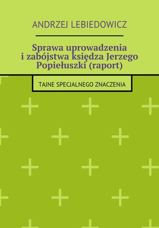 Sprawa uprowadzenia i zabójstwa księdza Jerzego Popiełuszki (raport) Andrzej Lebiedowicz - okladka książki