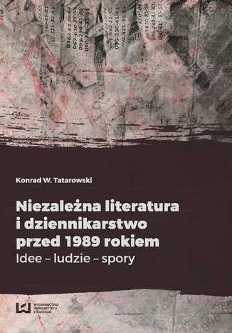 Niezależna literatura i dziennikarstwo przed 1989 rokiem. Idee - ludzie - spory Konrad W. Tatarowski - okladka książki