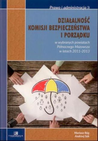 Działalność komisji bezpieczeństwa i porządku w wybranych powiatach Północnego Mazowsza w latach 2011-2013 Mariusz Róg, Andrzej Sęk - okladka książki