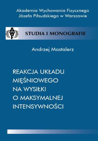 Reakcja układu mięśniowego na wysiłki o maksymalnej intensywności Andrzej Mastalerz - okladka książki