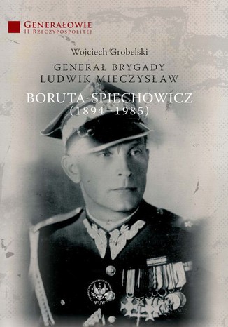 Generał Brygady Ludwik Mieczysław Boruta-Spiechowicz (1894-1985) Wojciech Grobelski - okladka książki