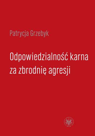 Odpowiedzialność karna za zbrodnię agresji Patrycja Grzebyk - okladka książki