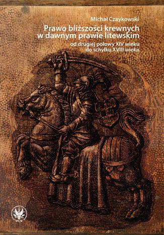 Prawo bliższości krewnych w dawnym prawie litewskim od drugiej połowy XIV wieku do schyłku XVIII wieku Michał Czaykowski - okladka książki