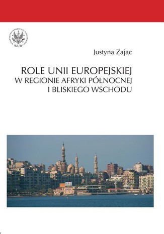 Role Unii Europejskiej w regionie Afryki Północnej i Bliskiego Wschodu Justyna Zając - okladka książki