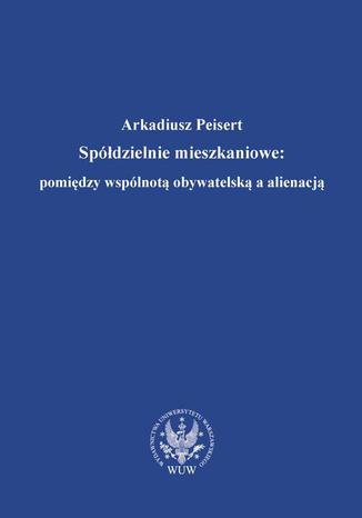 Spółdzielnie mieszkaniowe: pomiędzy wspólnotą obywatelską a alienacją Arkadiusz Peisert - okladka książki