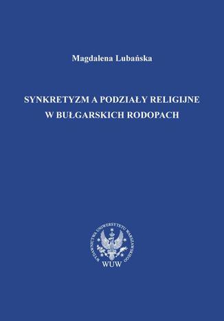 Synkretyzm a podziały religijne w bułgarskich Rodopach Magdalena Lubańska - okladka książki