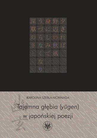 Tajemna głębia (yugen) w japońskiej poezji Karolina Szebla-Morinaga - okladka książki