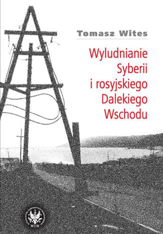 Wyludnianie Syberii i rosyjskiego Dalekiego Wschodu Tomasz Wites - okladka książki