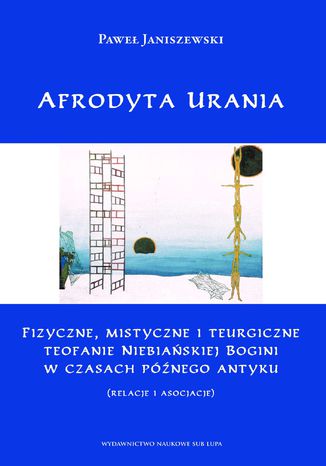 Afrodyta Urania. Fizyczne, mistyczne i teurgiczne  teofanie Niebiańskiej Bogini w czasach późnego antyku (relacje i asocjacje) Paweł Janiszewski - okladka książki