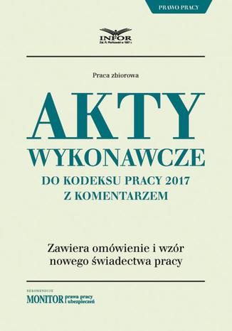 Akty wykonawcze do Kodeksu pracy 2017 z komentarzem Praca zbiorowa - okladka książki