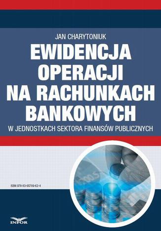 Ewidencja operacji na rachunkach bankowych w jednostkach sektora finansów publicznych Jan Charytoniuk - okladka książki