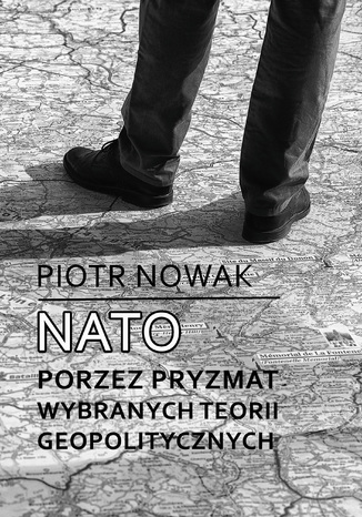 NATO poprzez pryzmat wybranych teorii geopolitycznych Piotr Nowak - okladka książki