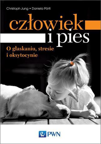 Człowiek i pies - o głaskaniu, stresie i oksytocynie Christoph Jung, Daniela Pörtl - okladka książki
