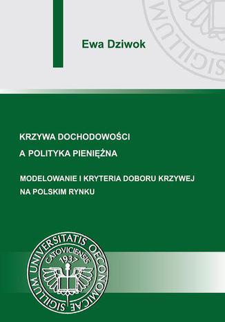 Krzywa dochodowości a polityka pieniężna. Modelowanie i kryteria doboru krzywej na polskim rynku Ewa Dziwok - okladka książki