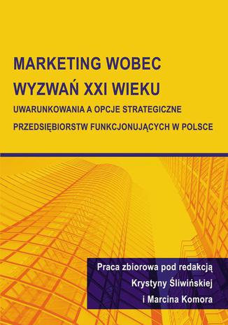 Marketing wobec wyzwań XXI wieku. Uwarunkowania a opcje strategiczne przedsiębiorstw funkcjonujących w Polsce Krystyna Śliwińska, Marcin Komora - okladka książki