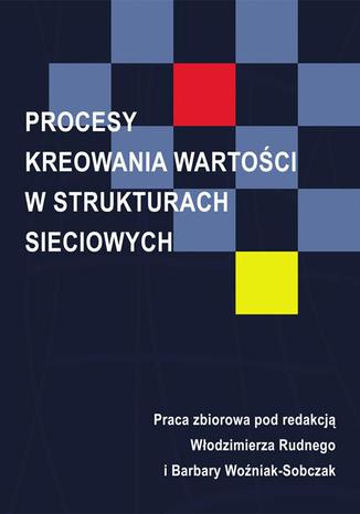Procesy kreowania wartości w strukturach sieciowych Barbara Woźniak-Sobczak, Włodzimierz Rudny - okladka książki