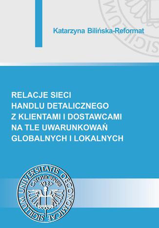 Relacje sieci handlu detalicznego z klientami i dostawcami na tle uwarunkowań globalnych i lokalnych Katarzyna Bilińska-Reformat - okladka książki
