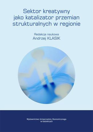 Sektor kreatywny jako katalizator przemian strukturalnych w regionie Andrzej Klasik - okladka książki