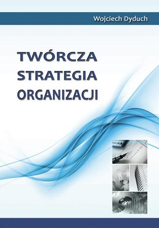 Twórcza strategia organizacji Wojciech Dyduch - okladka książki