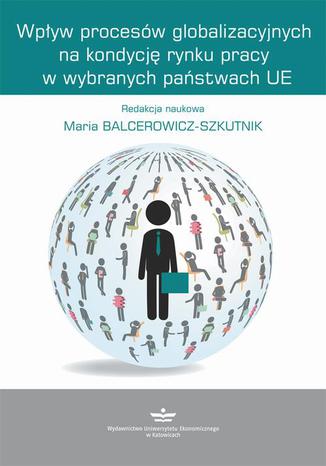 Wpływ procesów globalizacyjnych na kondycję rynku pracy w wybranych państwach UE Redakcja: Maria Balcerowicz-Szkutnik - okladka książki
