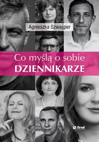 Co myślą o sobie DZIENNIKARZE Agnieszka Szwajgier - okladka książki
