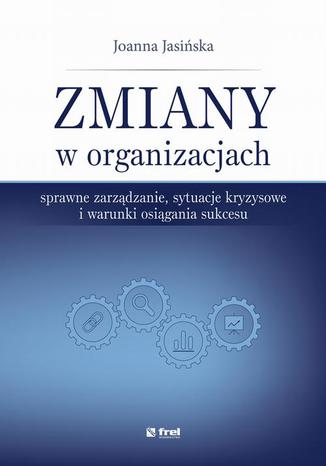 Zmiany w organizacjach. Sprawne zarządzanie, sytuacje kryzysowe i warunki osiągania sukcesu Joanna Jasińska - okladka książki