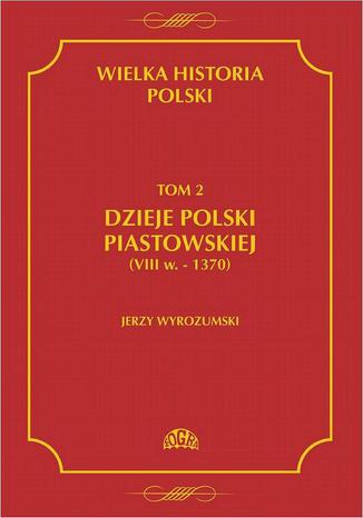 Wielka historia Polski Tom 2 Dzieje Polski piastowskiej (VIII w.-1370) Jerzy Wyrozumski - okladka książki