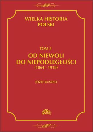 Wielka historia Polski Tom 8 Od niewoli do niepodległości (1864-1918) Józef Buszko - okladka książki