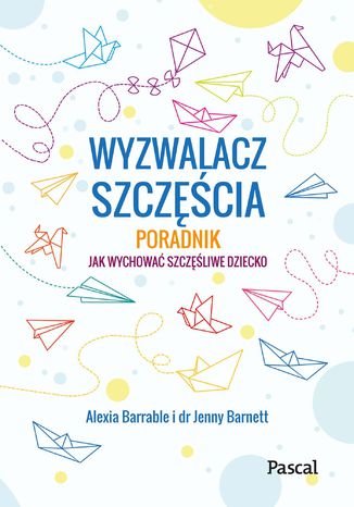 Wyzwalacz szczęścia. Jak wychować szczęśliwe dziecko Alexia Barrable, Jenny Barnett - okladka książki