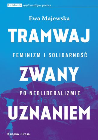 Tramwaj zwany uznaniem. Feminizm i solidarność po neoliberalizmie Ewa Majewska - okladka książki