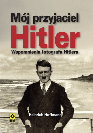 Mój przyjaciel Hitler. Wspomnienia fotografa Hitlera Heinrich Hoffmann - okladka książki