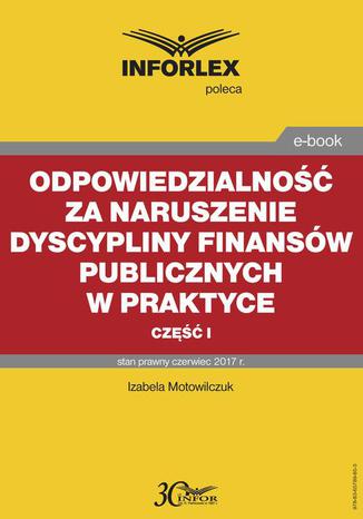 Odpowiedzialność za naruszenie dyscypliny finansów publicznych w praktyce  część I Izabela Motowilczuk - okladka książki