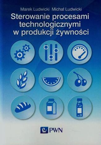 Sterowanie procesami technologicznymi w produkcji żywności Marek Ludwicki, Michał Ludwicki - okladka książki