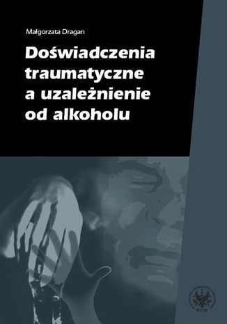 Doświadczenia traumatyczne a uzależnienie od alkoholu Małgorzata Dragan - okladka książki