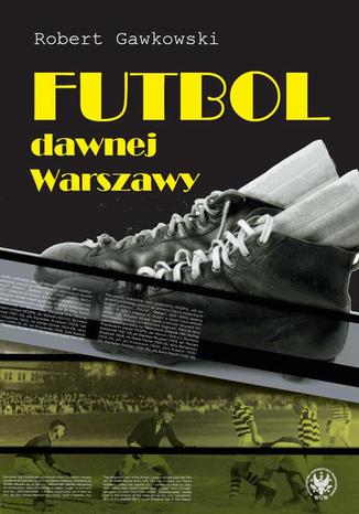 Futbol dawnej Warszawy Robert Gawkowski - okladka książki