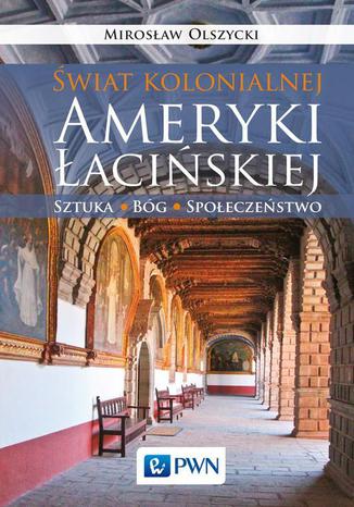 Świat kolonialnej Ameryki Łacińskiej. Sztuka, Bóg, społeczeństwo Mirosław Olszycki - okladka książki