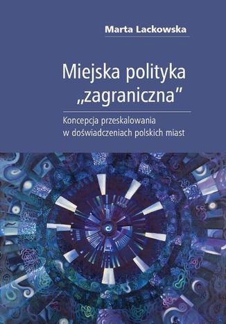 Miejska polityka "zagraniczna" Marta Lackowska - okladka książki