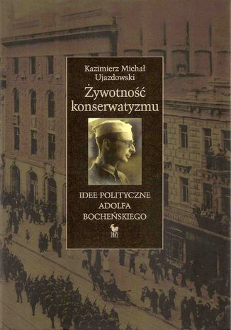 Żywotność konserwatyzmu. Idee polityczne Adolfa Bocheńskiego Kazimierz Michał Ujazdowski - okladka książki