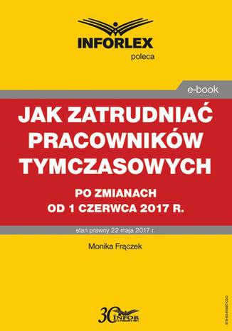 Jak zatrudniać pracowników tymczasowych po zmianach od 1 czerwca 2017 r Monika Frączek - okladka książki