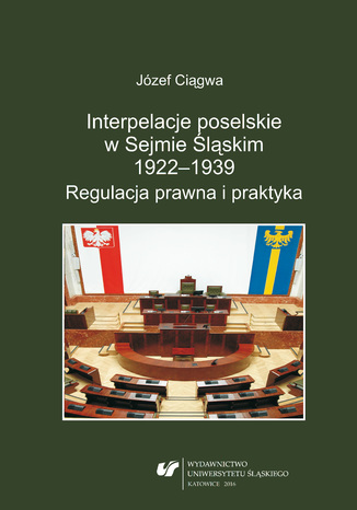 Interpelacje poselskie w Sejmie Śląskim 1922-1939. Regulacja prawna i praktyka Józef Ciągwa - okladka książki