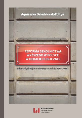 Reforma szkolnictwa wyższego w Polsce w debacie publicznej. Bilans dyskusji o uniwersytetach Agnieszka Dziedziczak-Fołtyn - okladka książki