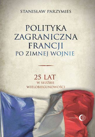 Polityka zagraniczna Francji po zimnej wojnie. 25 lat w służbie wielobiegunowości Stanisław Parzymies - okladka książki