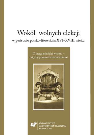 Wokół wolnych elekcji w państwie polsko-litewskim XVI-XVIII wieku. O znaczeniu idei wyboru - między prawami a obowiązkami red. Mariusz Markiewicz, red. Dariusz Rolnik, red. Filip Wolański - okladka książki