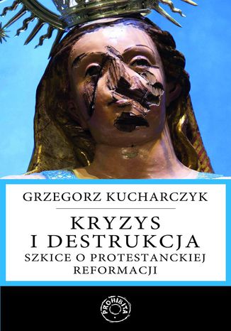 Kryzys i destrukcja. Szkice o protestanckiej reformacji Prof. Grzegorz Kucharczyk - okladka książki
