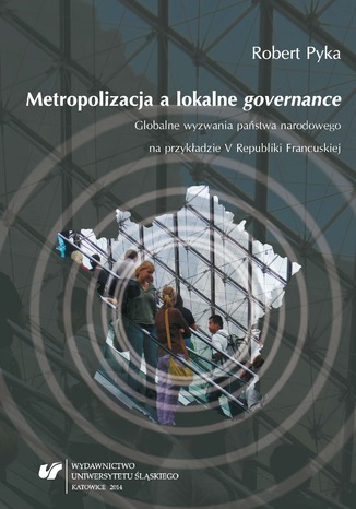 Metropolizacja a lokalne "governance". Globalne wyzwania państwa narodowego na przykładzie V Republiki Francuskiej Robert Pyka - okladka książki