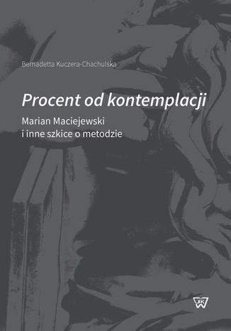 Procent od kontemplacji. Marian Maciejewski i inne szkice o metodzie Bernadetta Kuczera-Chachulska - okladka książki