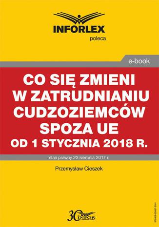 Co się zmieni w zatrudnianiu cudzoziemców spoza UE od 1 stycznia 2018 r Przemysław Ciszek - okladka książki