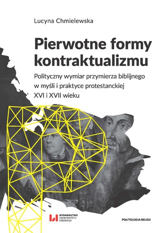 Pierwotne formy kontraktualizmu. Polityczny wymiar przymierza biblijnego w myśli i praktyce protestanckiej XVI i XVII wieku Lucyna Chmielewska - okladka książki