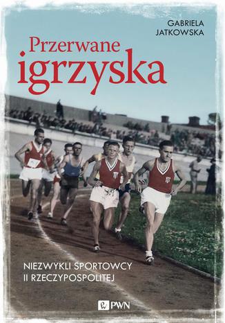 Przerwane igrzyska. Niezwykli sportowcy II Rzeczypospolitej Gabriela Jatkowska - okladka książki